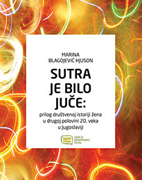 "Sutra je bilo juče: prilog društvenoj istoriji žena u drugoj polovini 20. veka u Jugoslaviji” dr Marina Blagojević (2015)